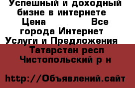 Успешный и доходный бизне в интернете › Цена ­ 100 000 - Все города Интернет » Услуги и Предложения   . Татарстан респ.,Чистопольский р-н